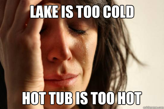 Lake is too cold Hot tub is too hot  First World Problems