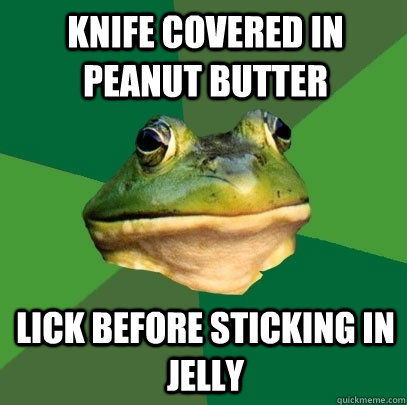 Knife covered in peanut butter lick before sticking in jelly  Foul Bachelor Frog
