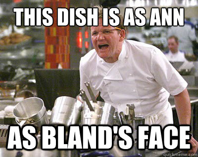this dish is as ann as bland's face  Chef Ramsay