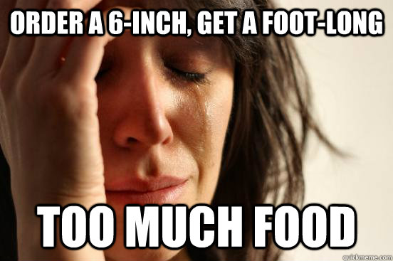 Order a 6-inch, get a foot-long too much food  First World Problems