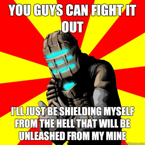 You guys can fight it out I'll just be shielding myself from the hell that will be unleashed from my mine  Good Job Isaac Clarke