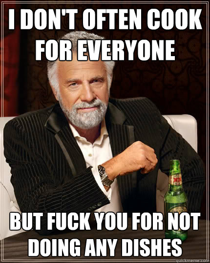 I don't often cook for everyone but fuck you for not doing any dishes  The Most Interesting Man In The World