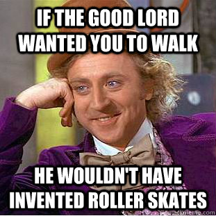 If the good Lord wanted you to walk He wouldn't have invented roller skates  Creepy Wonka