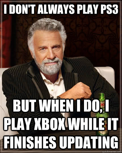 I don't always play PS3 But when i do, I play Xbox while it finishes updating  The Most Interesting Man In The World