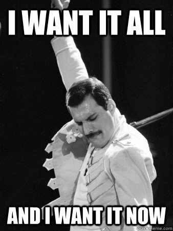 I WANT IT ALL AND I WANT IT NOW  Freddie Mercury