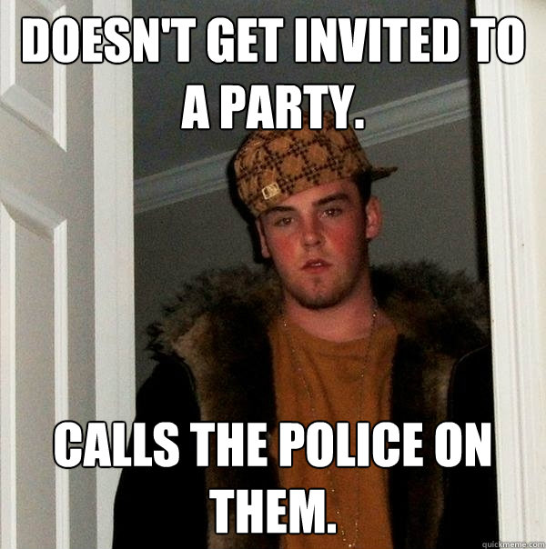 Doesn't get invited to a party. Calls the police on them.  Scumbag Steve