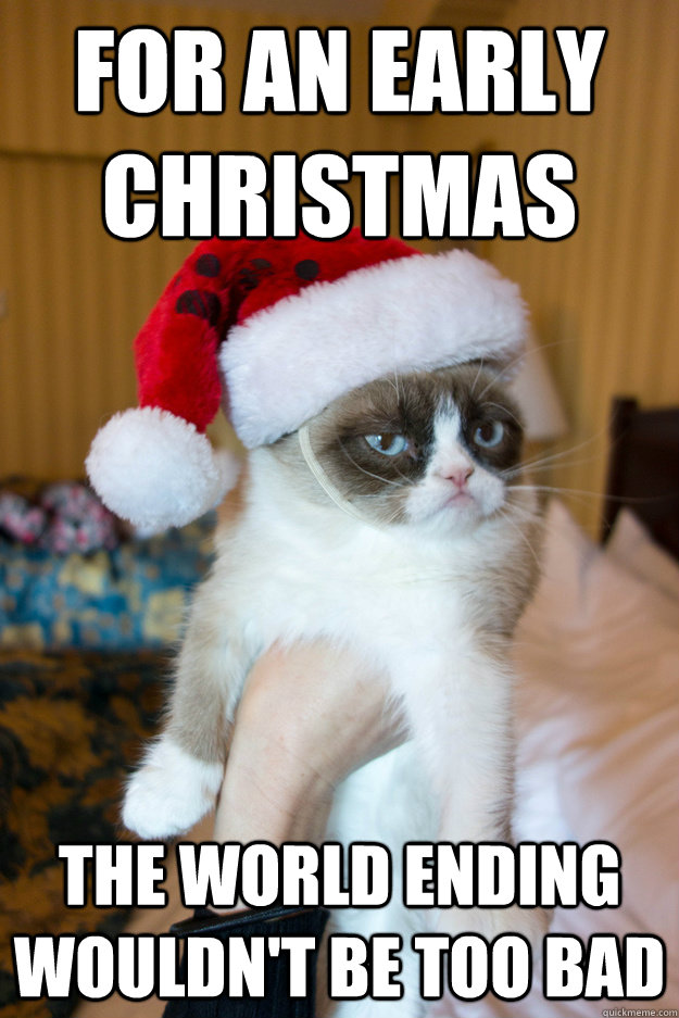 For an early Christmas The world ending wouldn't be too bad - For an early Christmas The world ending wouldn't be too bad  Grumpy xmas