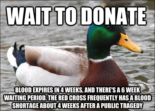 Wait to donate Blood expires in 4 weeks, and there's a 6 week waiting period. The red cross frequently has a blood shortage about 4 weeks after a public tragedy  Actual Advice Mallard