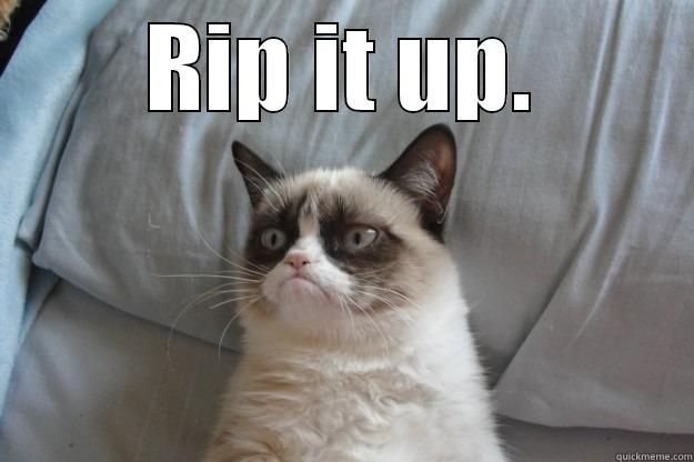 RIP IT UP.  Grumpy Cat
