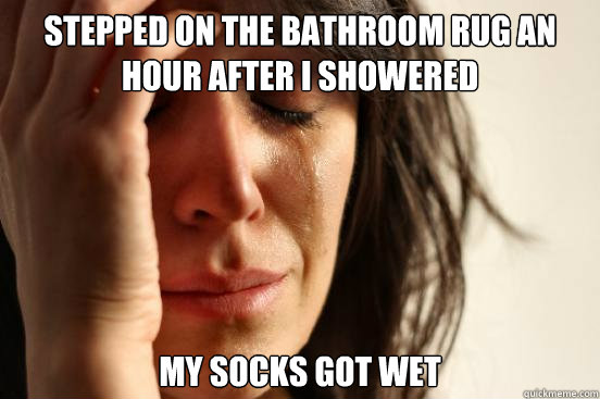 Stepped on the bathroom rug an hour after I showered My socks got wet  First World Problems