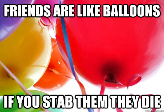 Friends are like balloons if you stab them they die  - Friends are like balloons if you stab them they die   balloons