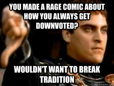 you made a rage comic about how you always get downvoted? Wouldn't want to break tradition  Downvoting Roman