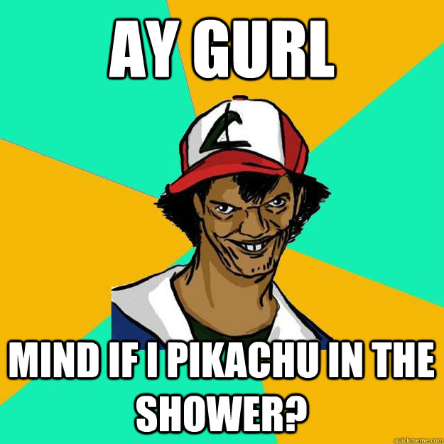 Ay gurl mind if i Pikachu in the shower?  Ash Pedreiro