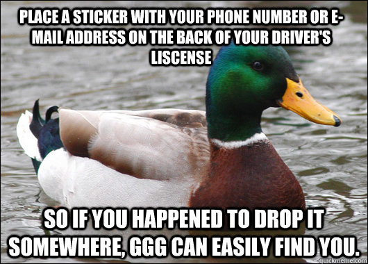 Place a sticker with your phone number or e-mail address on the back of your driver's liscense So if you happened to drop it somewhere, GGG can easily find you.  Actual Advice Mallard