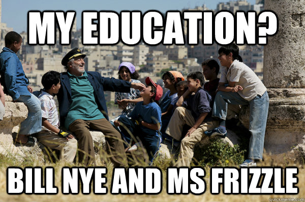 My education? Bill nye and ms frizzle  Old man from the 90s