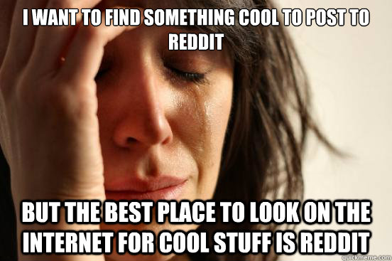 I want to find something cool to post to Reddit But the best place to look on the internet for cool stuff is Reddit  First World Problems