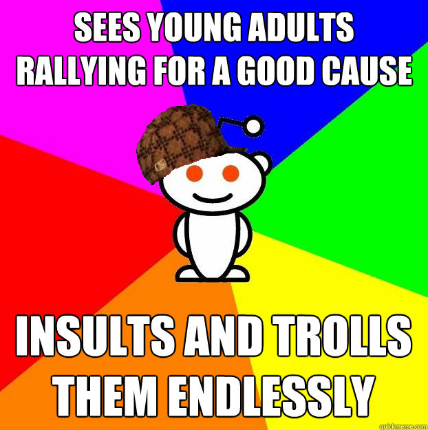 Sees young adults rallying for a good cause Insults and trolls them endlessly  Scumbag Redditor