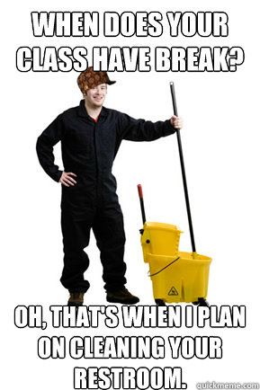 When does your class have break? Oh, that's when I plan on cleaning your restroom. - When does your class have break? Oh, that's when I plan on cleaning your restroom.  Scumbag Janitor