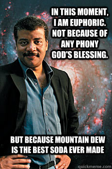 In this moment, I am euphoric.  Not because of any phony god's blessing. But because mountain dew is the best soda ever made - In this moment, I am euphoric.  Not because of any phony god's blessing. But because mountain dew is the best soda ever made  Neil deGrasse Tyson