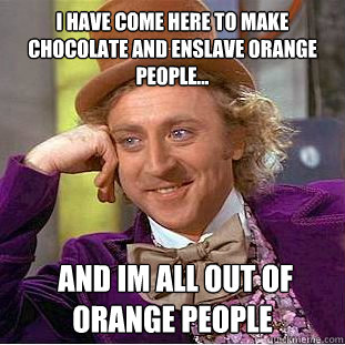 i have come here to make chocolate and enslave orange people...  and im all out of orange people  Creepy Wonka