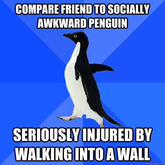Compare friend to socially awkward penguin seriously injured by walking into a wall - Compare friend to socially awkward penguin seriously injured by walking into a wall  Socially Awkward Penguin