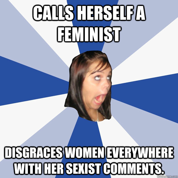 Calls herself a feminist Disgraces women everywhere with her sexist comments.  Annoying Facebook Girl