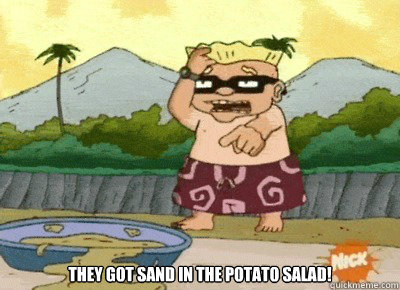  they got sand in the potato salad!  rocket power