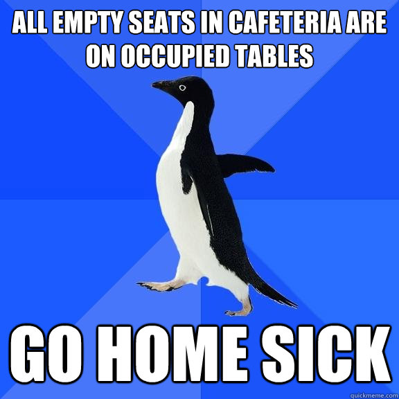 All empty Seats in Cafeteria are on occupied tables GO HOME SICK  Socially Awkward Penguin