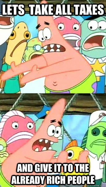Lets  take all taxes  And give it to the already rich people  Push it somewhere else Patrick