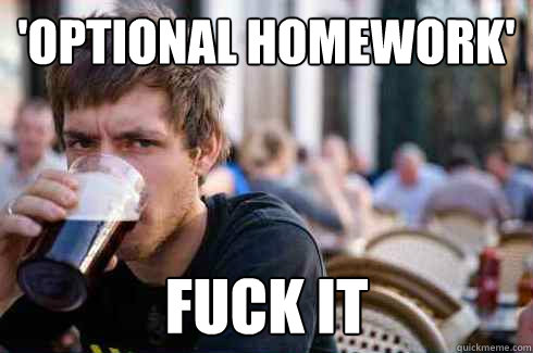 'Optional homework' fuck it  Lazy College Senior