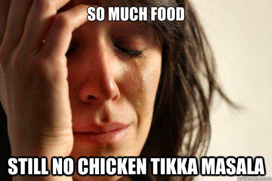 So much food still no chicken tikka masala  First World Problems