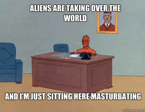 Aliens are taking over the world And i'm just sitting here masturbating  masturbating spiderman