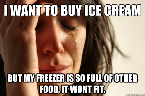 I want to buy Ice cream But my freezer is so full of other food, it wont fit.  First World Problems