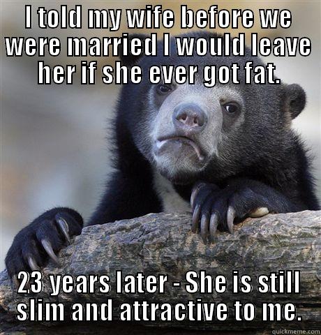 I TOLD MY WIFE BEFORE WE WERE MARRIED I WOULD LEAVE HER IF SHE EVER GOT FAT. 23 YEARS LATER - SHE IS STILL SLIM AND ATTRACTIVE TO ME. Confession Bear