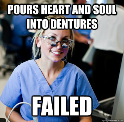 pours heart and soul into dentures failed - pours heart and soul into dentures failed  overworked dental student