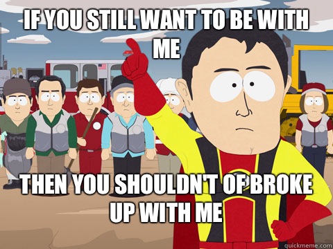 If you still want to be with me then you shouldn't of broke up with me  Captian Hindsight