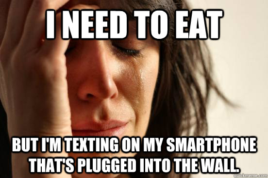 I need to eat But I'm texting on my smartphone that's plugged into the wall.  First World Problems