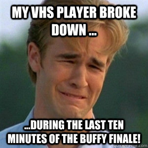 My VHS player broke down ... ...during the last ten minutes of the buffy finale!  