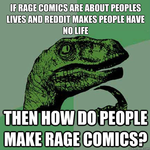 If rage comics are about peoples lives and reddit makes people have no life Then how do people make rage comics?  Philosoraptor