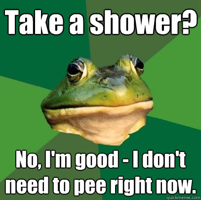 Take a shower? No, I'm good - I don't need to pee right now.  Foul Bachelor Frog