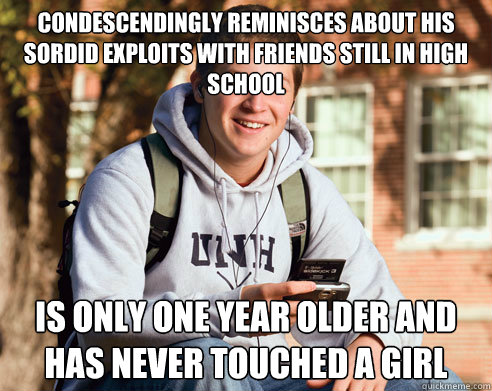 Condescendingly reminisces about his sordid exploits with friends still in high school  is only one year older and has never touched a girl  College Freshman