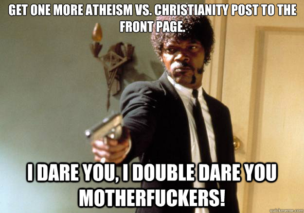 get one more atheism vs. christianity post to the front page. i dare you, i double dare you motherfuckers! - get one more atheism vs. christianity post to the front page. i dare you, i double dare you motherfuckers!  Samuel L Jackson