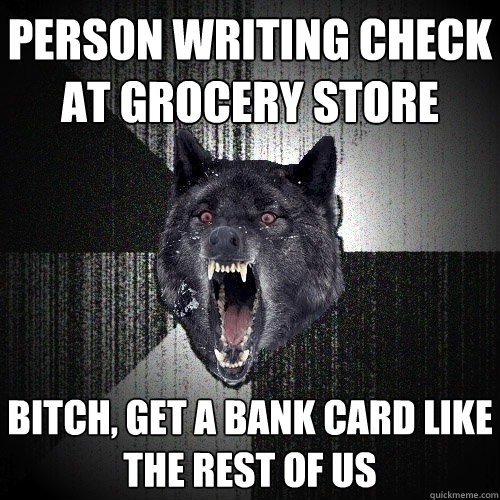 Person writing check at grocery store bitch, get a bank card like the rest of us  Insanity Wolf