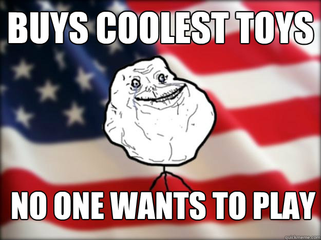 buys coolest toys no one wants to play  Forever Alone Independence Day