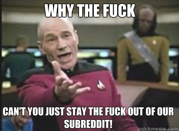 WHY THE FUCK CAN'T YOU JUST STAY THE FUCK OUT OF OUR SUBREDDIT!  - WHY THE FUCK CAN'T YOU JUST STAY THE FUCK OUT OF OUR SUBREDDIT!   What the Fuck