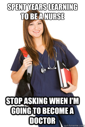Spent years learning to be a nurse Stop asking when I'm going to become a doctor   Nursing Student