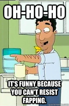 Oh-ho-ho It's funny because you can't resist fapping.  Fouad