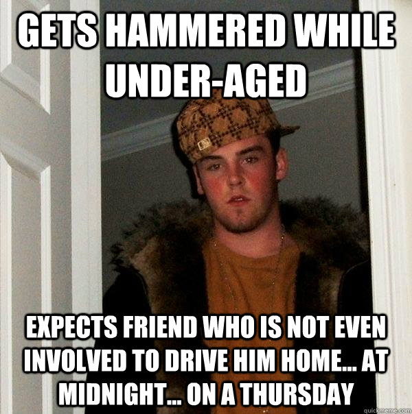 Gets hammered while under-aged Expects friend who is not even involved to drive him home... at midnight... on a thursday - Gets hammered while under-aged Expects friend who is not even involved to drive him home... at midnight... on a thursday  Scumbag Steve