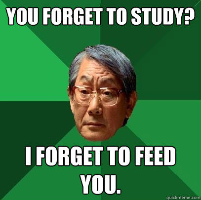 You forget to study? I forget to feed you.  High Expectations Asian Father