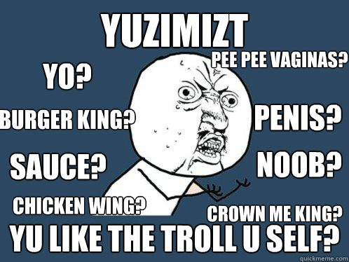 YUZIMIZT YU LIKE THE TROLL U SELF? NOOB? CHICKEN WING? BURGER KING? PENIS? SAUCE? CROWN ME KING? YO? PEE PEE VAGINAS?  Y U No